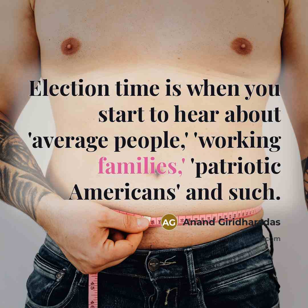 “Election time is when you start to hear about 'average people,' 'working families,' 'patriotic Americans' and such.” quote by Anand Giridharadas