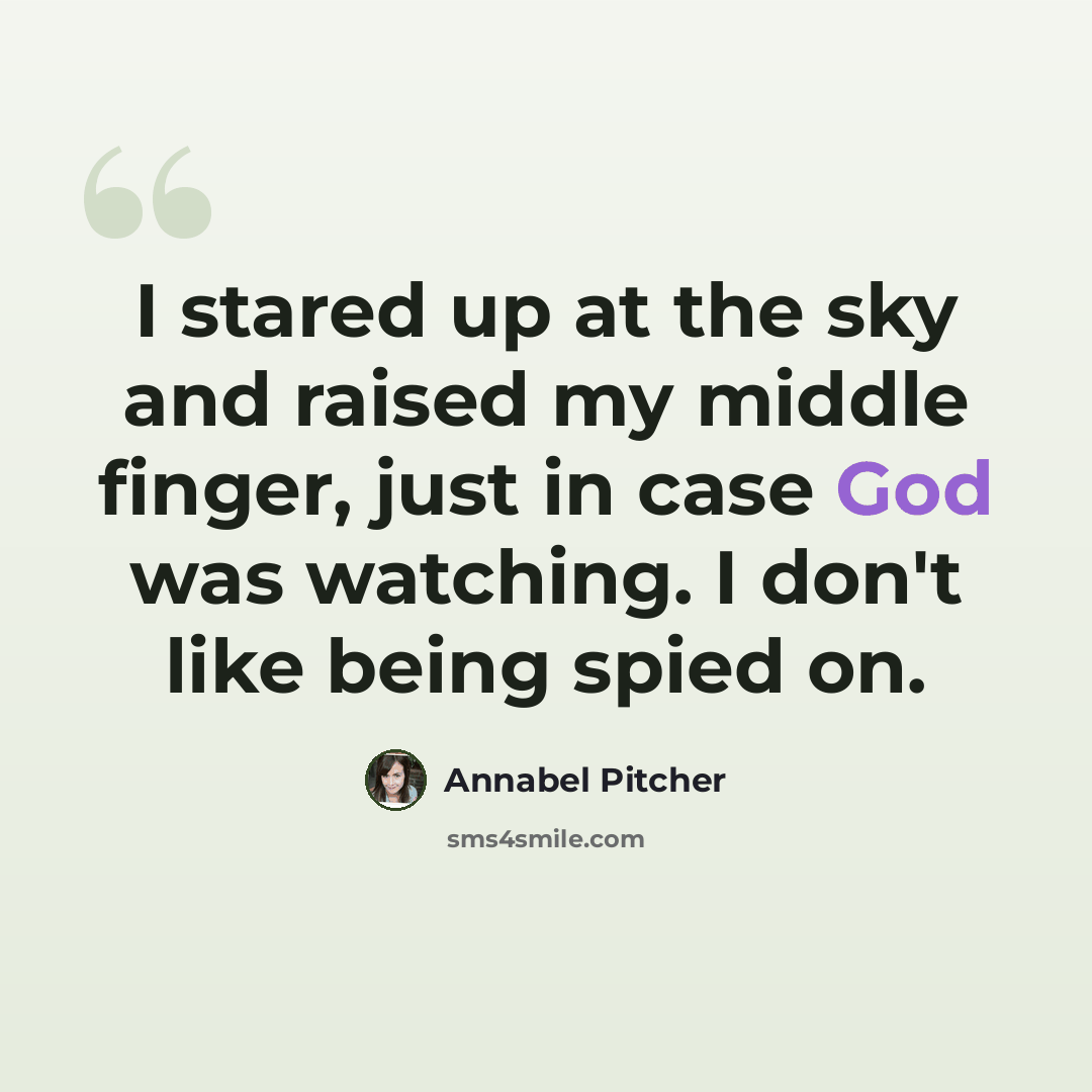 “I stared up at the sky and raised my middle finger, just in case God was watching. I don't like being spied on.” quote by Annabel Pitcher