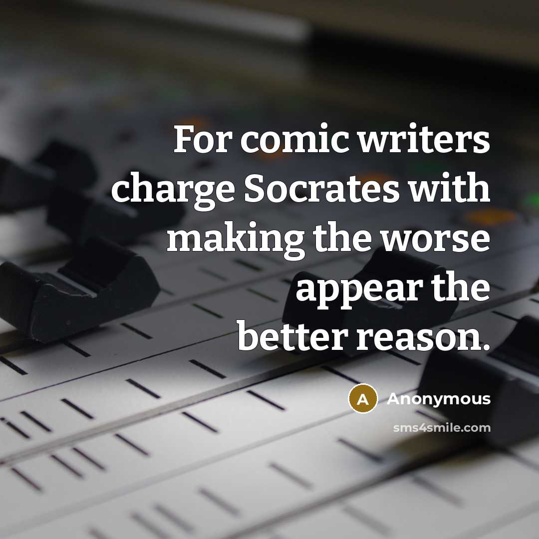 “For comic writers charge Socrates with making the worse appear the better reason.” quote by Anonymous