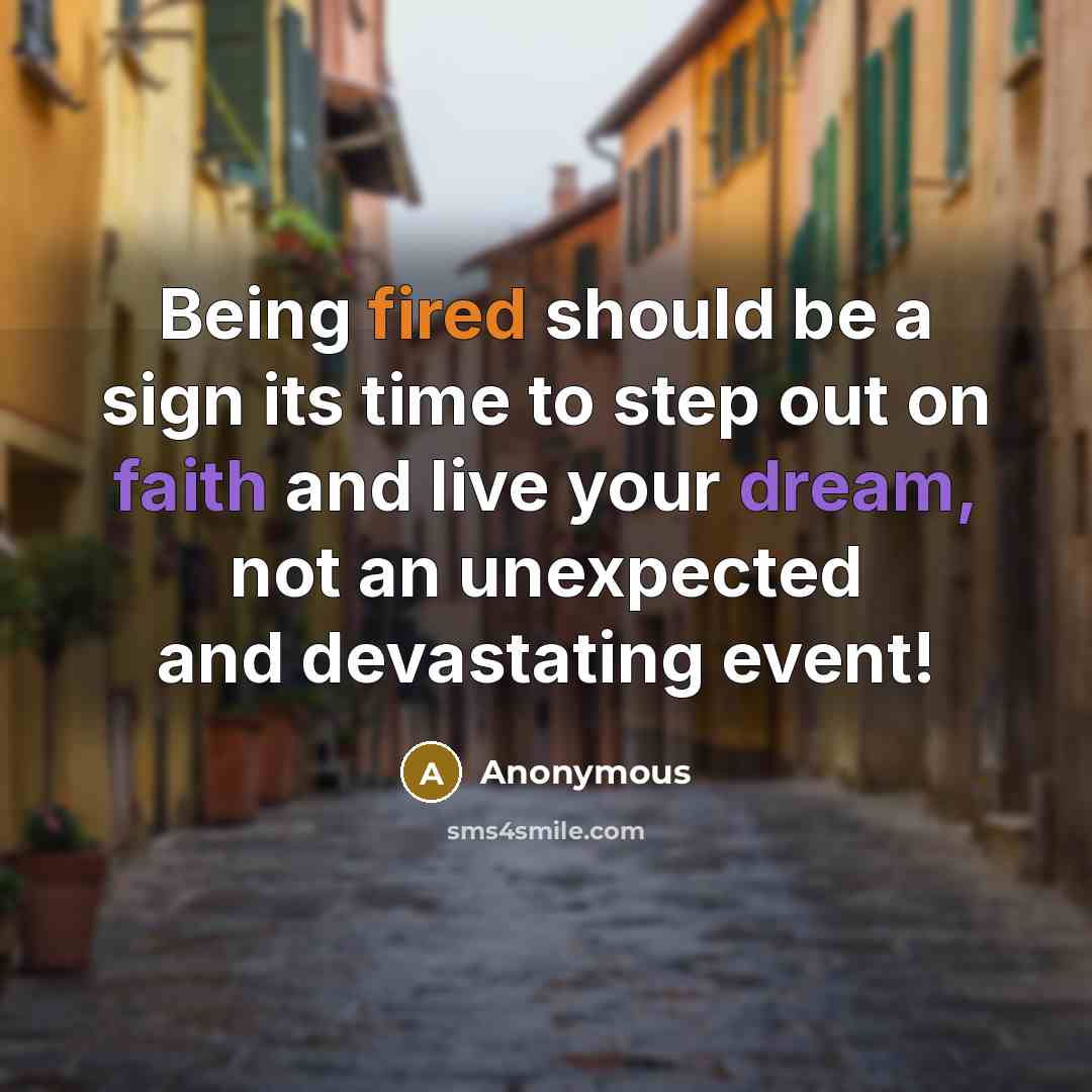 “Being fired should be a sign its time to step out on faith and live your dream, not an unexpected and devastating event!” quote by Anonymous