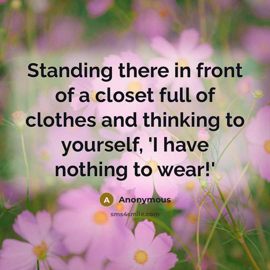 “Standing there in front of a closet full of clothes and thinking to yourself, 'I have nothing to wear!'” quote by Anonymous