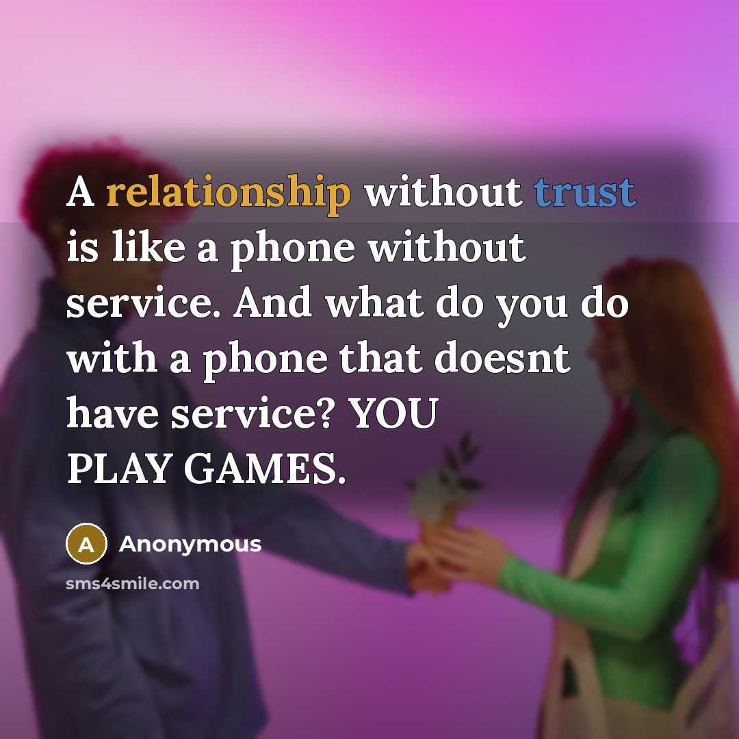 “A relationship without trust is like a phone without service. And what do you do with a phone that doesnt have service? YOU PLAY GAMES.” quote by Anonymous