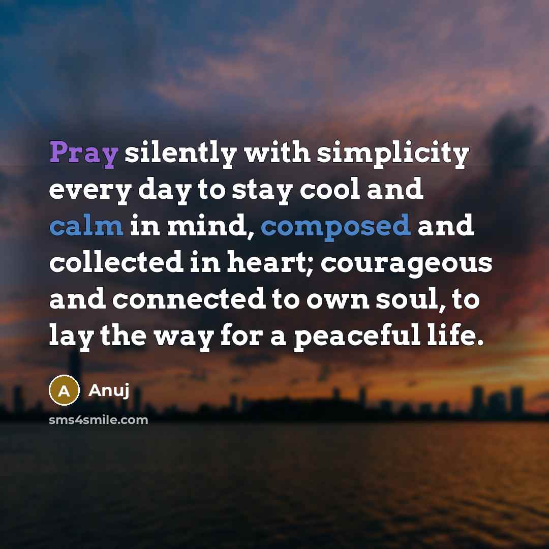 “Pray silently with simplicity every day to stay cool and calm in mind, composed and collected in heart; courageous and connected to own soul, to lay the way for a peaceful life.” quote by Anuj