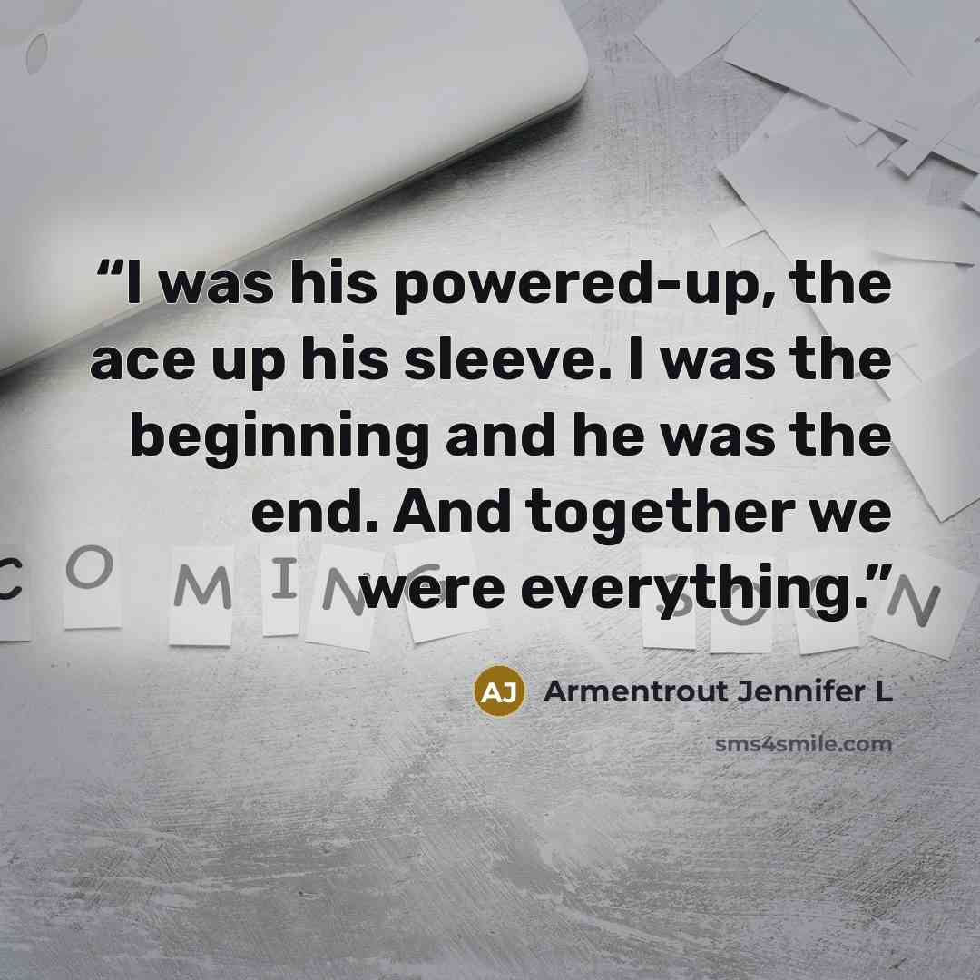 “I was his powered-up, the ace up his sleeve. I was the beginning and he was the end. And together we were everything.” quote by Armentrout Jennifer L