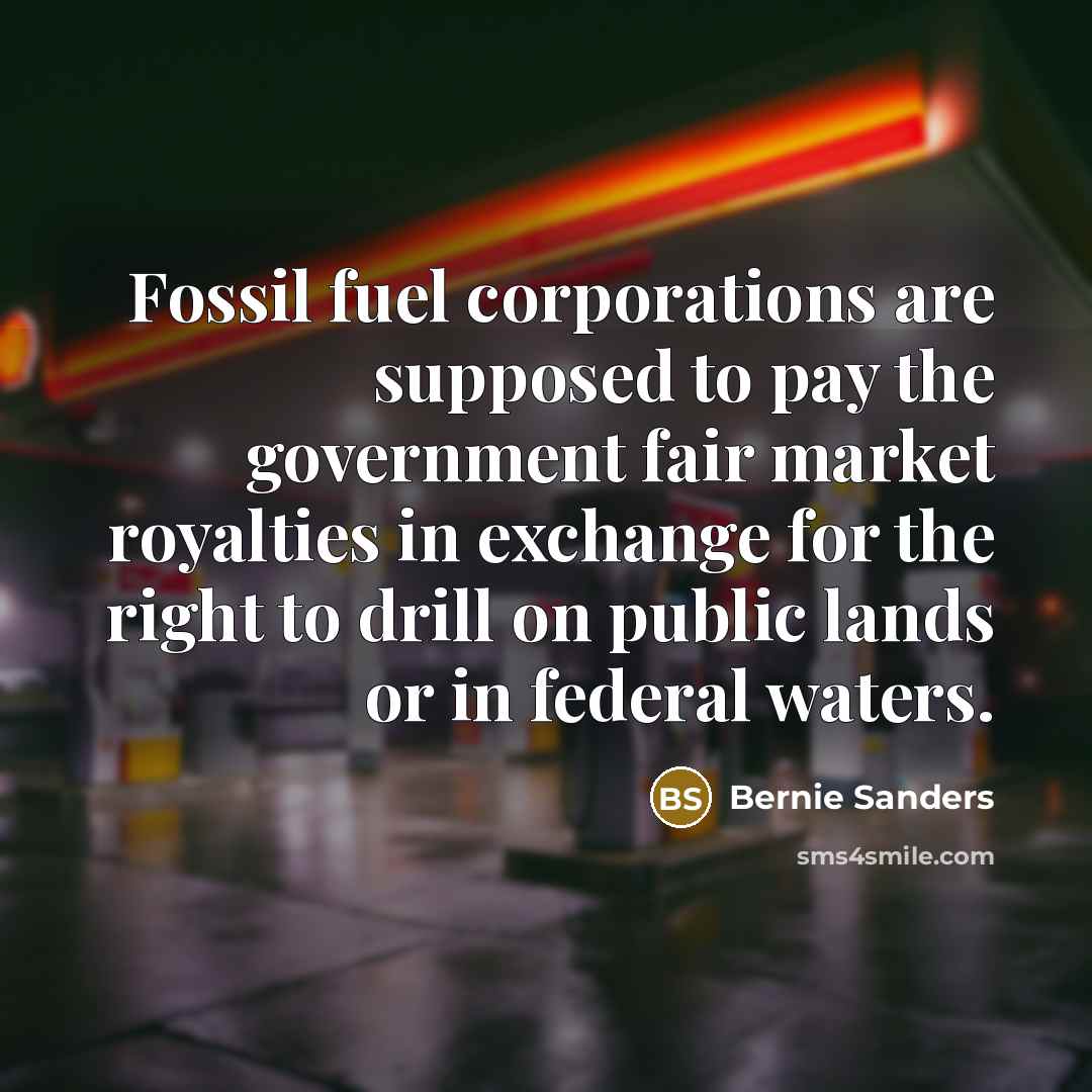 “Fossil fuel corporations are supposed to pay the government fair market royalties in exchange for the right to drill on public lands or in federal waters.” quote by Bernie Sanders