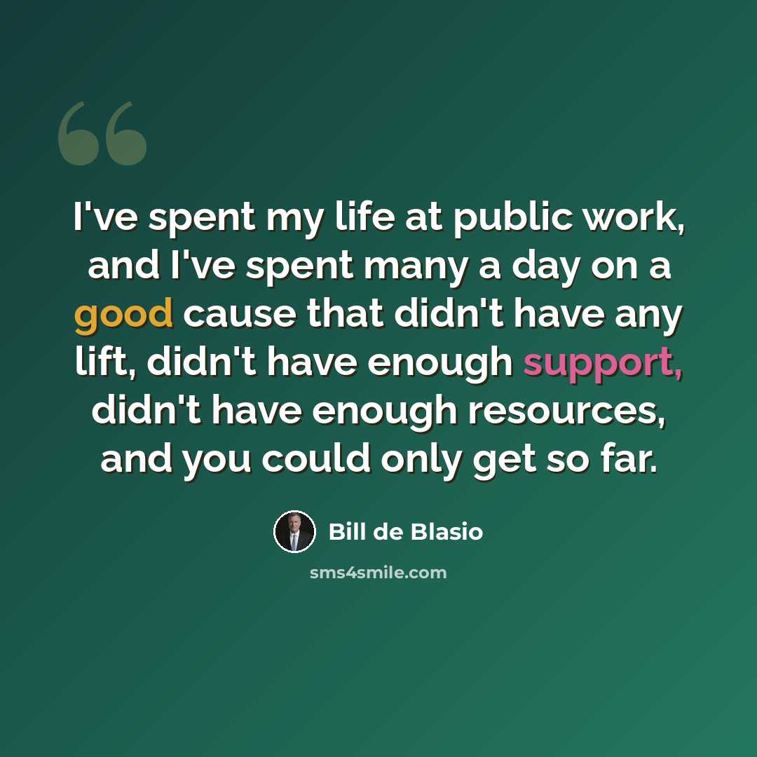 “I've spent my life at public work, and I've spent many a day on a good cause that didn't have any lift, didn't have enough support, didn't have enough resources, and you could only get so far.” quote by Bill de Blasio