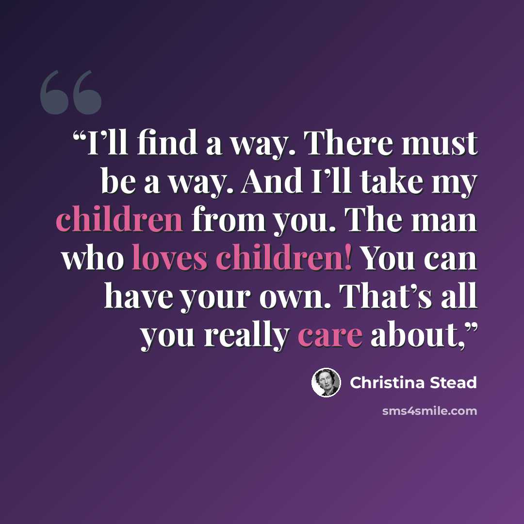 “I’ll find a way. There must be a way. And I’ll take my children from you. The man who loves children! You can have your own. That’s all you really care about,” quote by Christina Stead