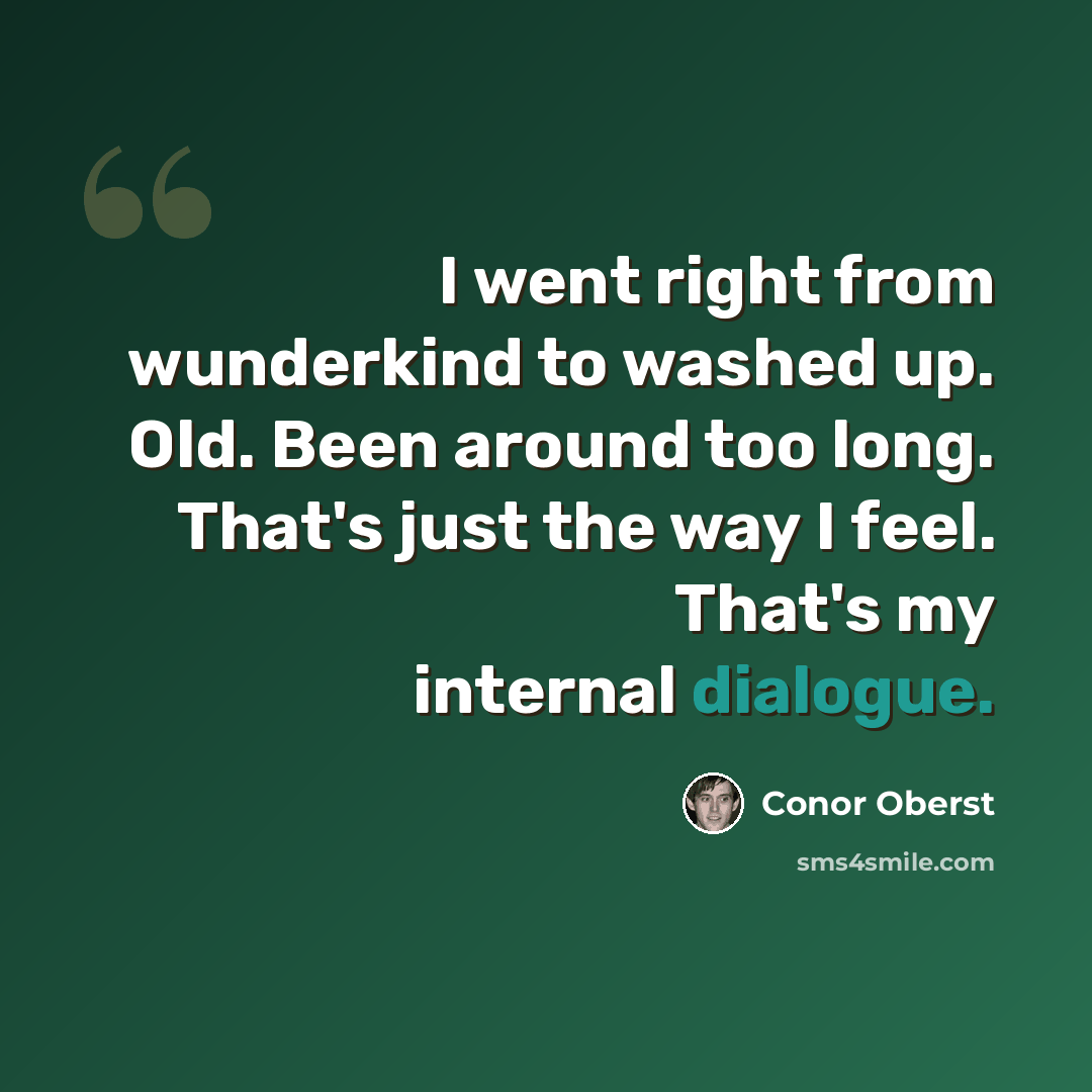 “I went right from wunderkind to washed up. Old. Been around too long. That's just the way I feel. That's my internal dialogue.” quote by Conor Oberst