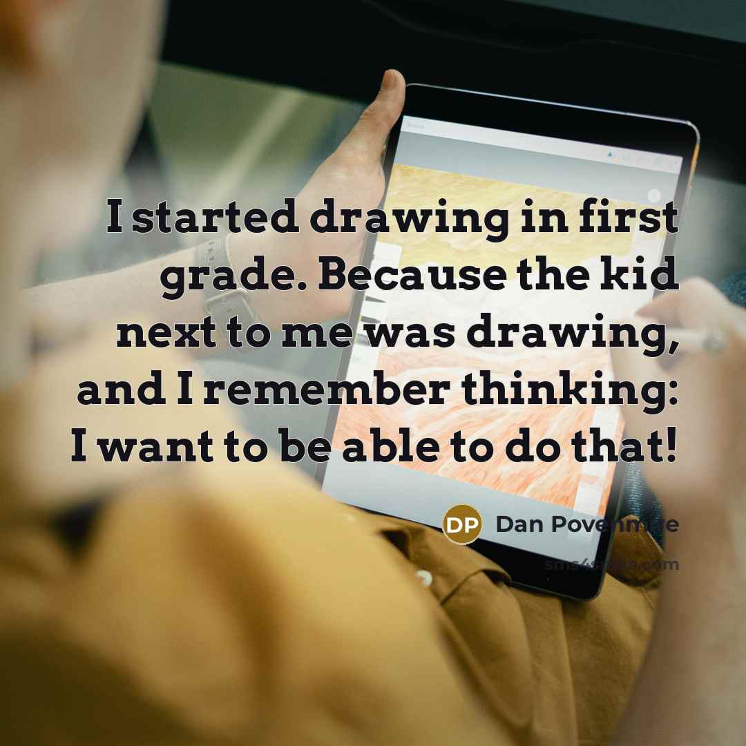 “I started drawing in first grade. Because the kid next to me was drawing, and I remember thinking: I want to be able to do that!” quote by Dan Povenmire