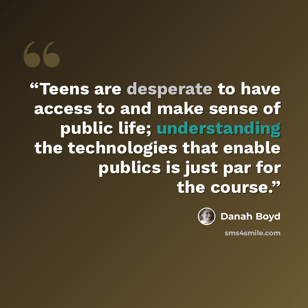 “Teens are desperate to have access to and make sense of public life; understanding the technologies that enable publics is just par for the course.” quote by Danah Boyd