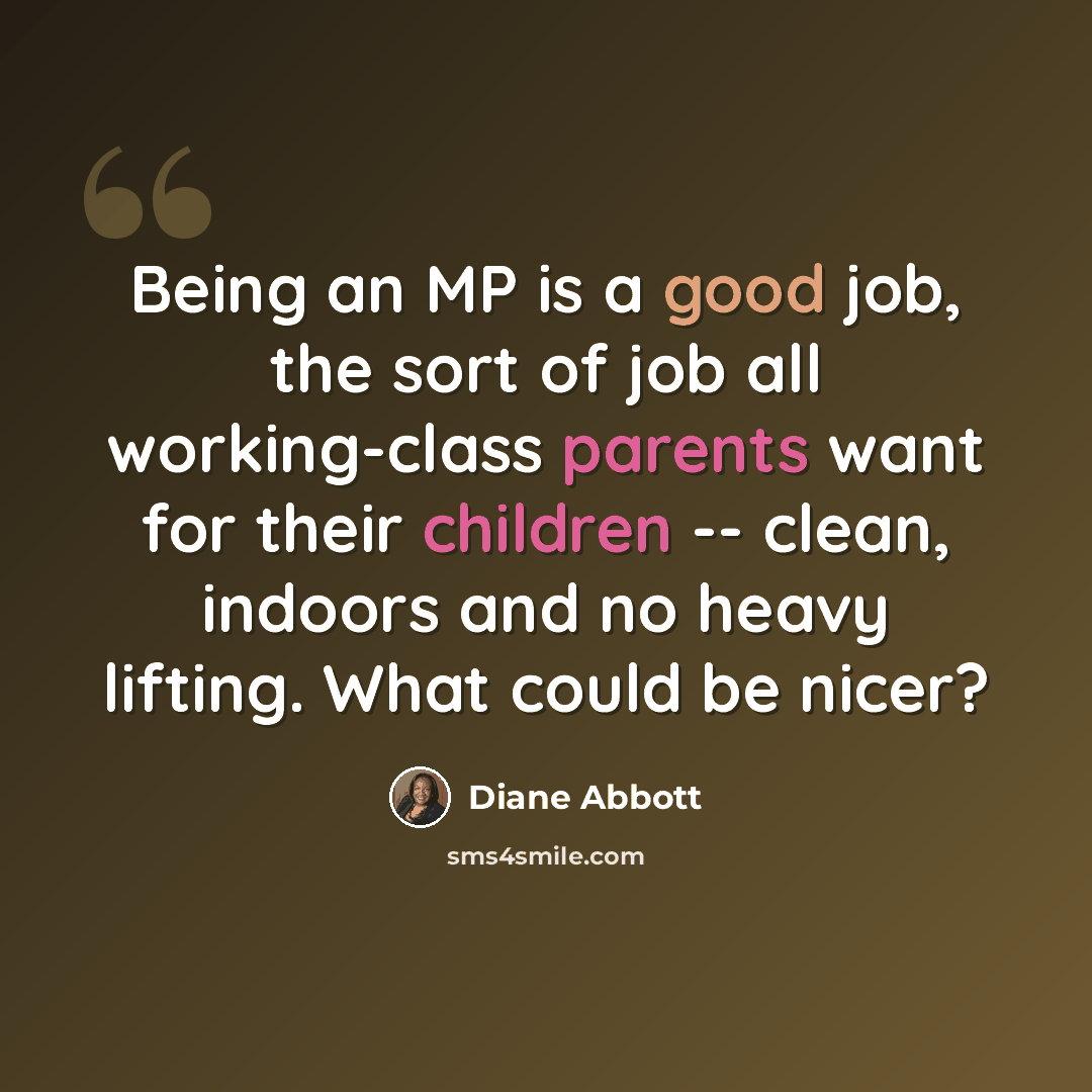 “Being an MP is a good job, the sort of job all working-class parents want for their children -- clean, indoors and no heavy lifting. What could be nicer?” quote by Diane Abbott