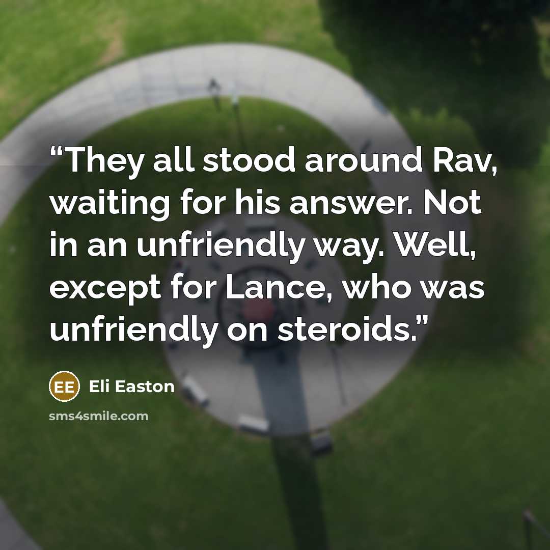 “They all stood around Rav, waiting for his answer. Not in an unfriendly way. Well, except for Lance, who was unfriendly on steroids.” quote by Eli Easton