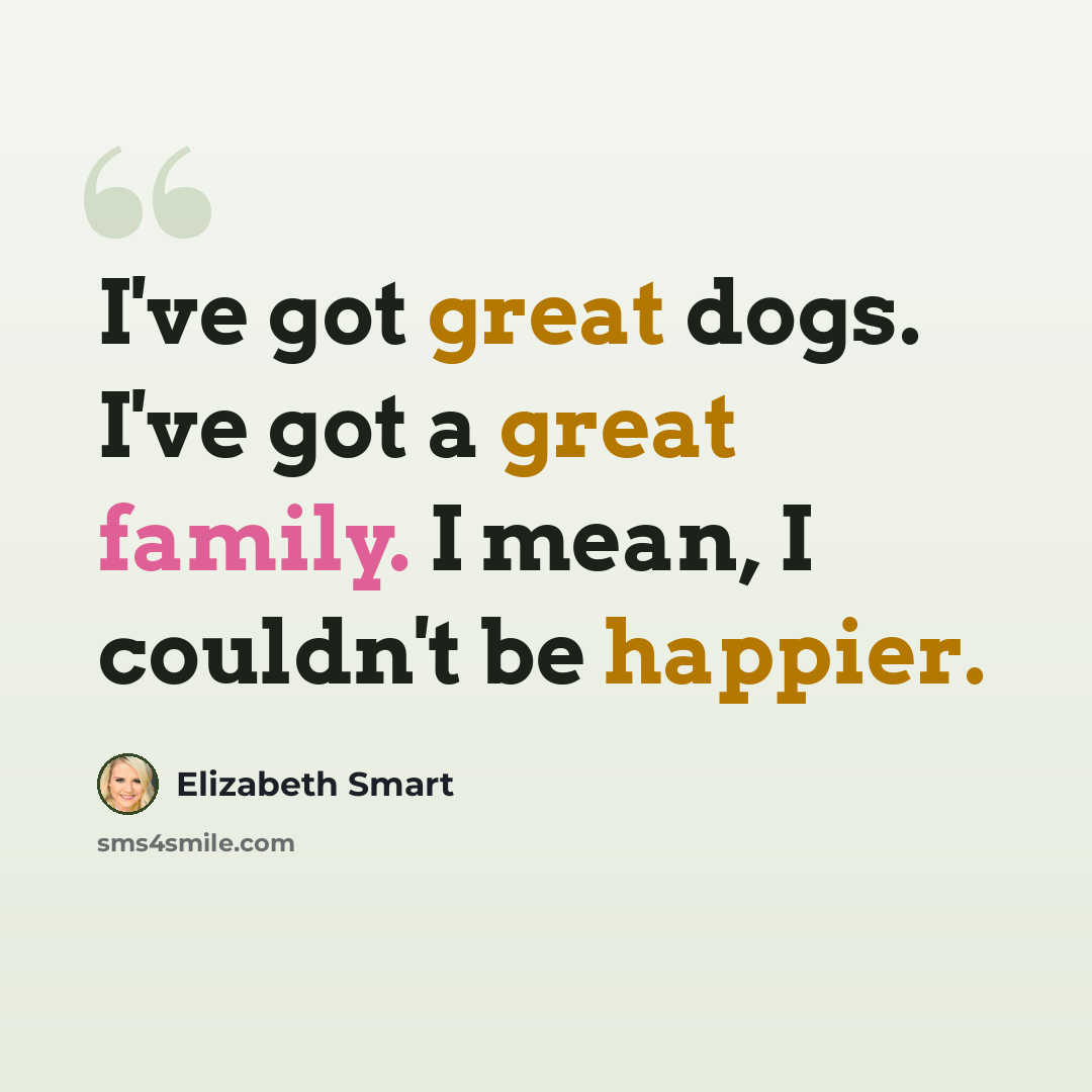 “I've got great dogs. I've got a great family. I mean, I couldn't be happier.” quote by Elizabeth Smart