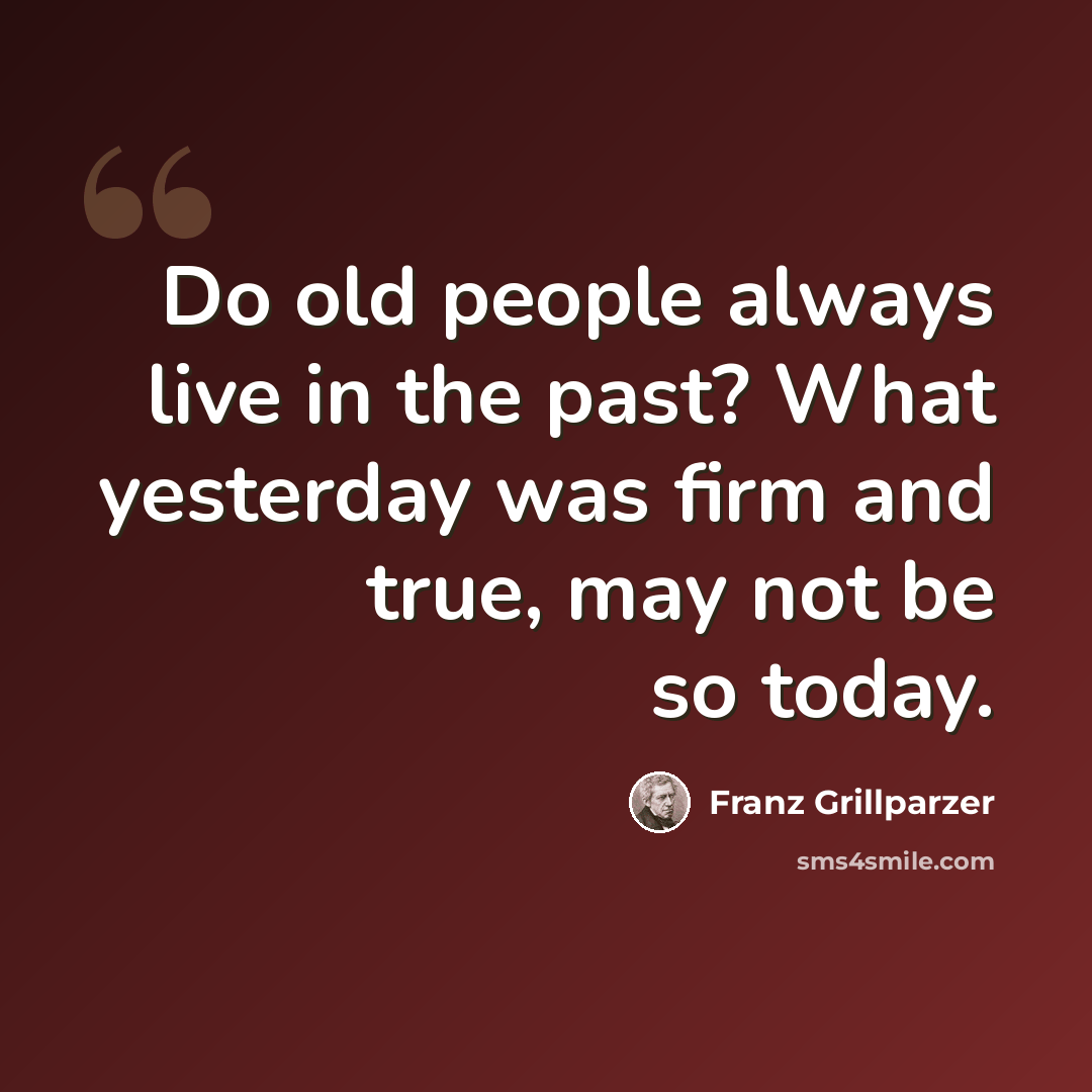 “Do old people always live in the past? What yesterday was firm and true, may not be so today.” quote by Franz Grillparzer