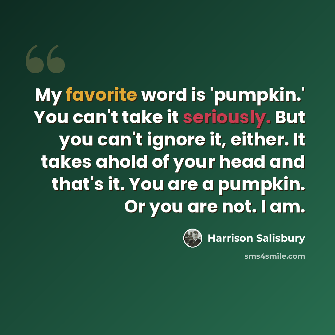 “My favorite word is 'pumpkin.' You can't take it seriously. But you can't ignore it, either. It takes ahold of your head and that's it. You are a pumpkin. Or you are not. I am.” quote by Harrison Salisbury
