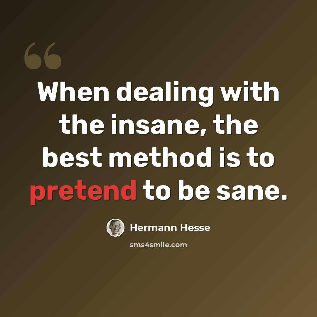 “When dealing with the insane, the best method is to pretend to be sane.” quote by Hermann Hesse