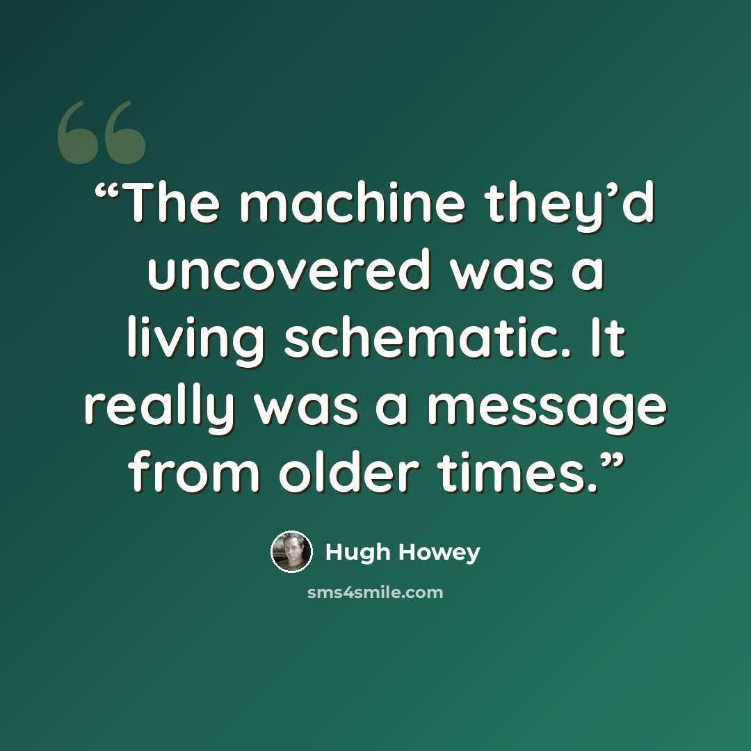 “The machine they’d uncovered was a living schematic. It really was a message from older times.” quote by Hugh Howey