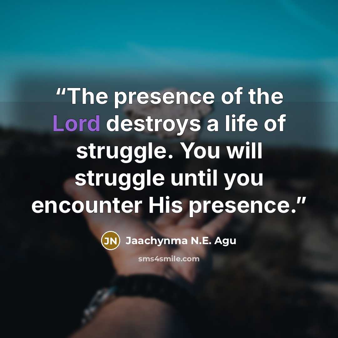 “The presence of the Lord destroys a life of struggle. You will struggle until you encounter His presence.” quote by Jaachynma N.E. Agu