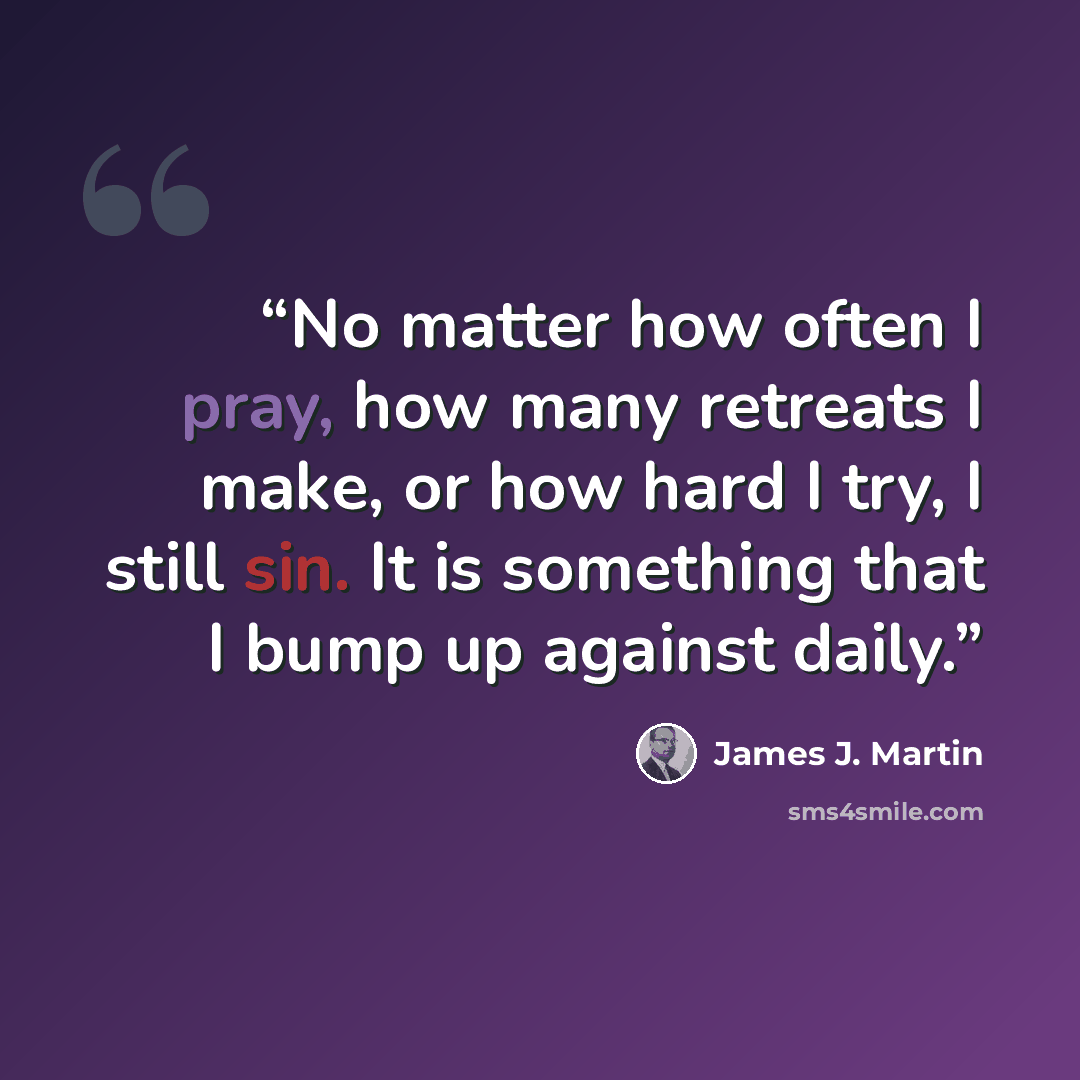 “No matter how often I pray, how many retreats I make, or how hard I try, I still sin. It is something that I bump up against daily.” quote by James J. Martin