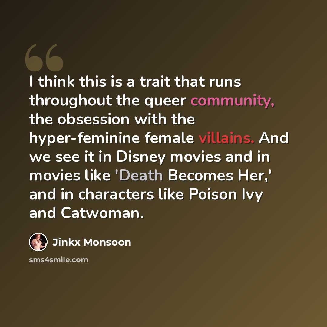 “I think this is a trait that runs throughout the queer community, the obsession with the hyper-feminine female villains. And we see it in Disney movies and in movies like 'Death Becomes Her,' and in characters like Poison Ivy and Catwoman.” quote by Jinkx Monsoon