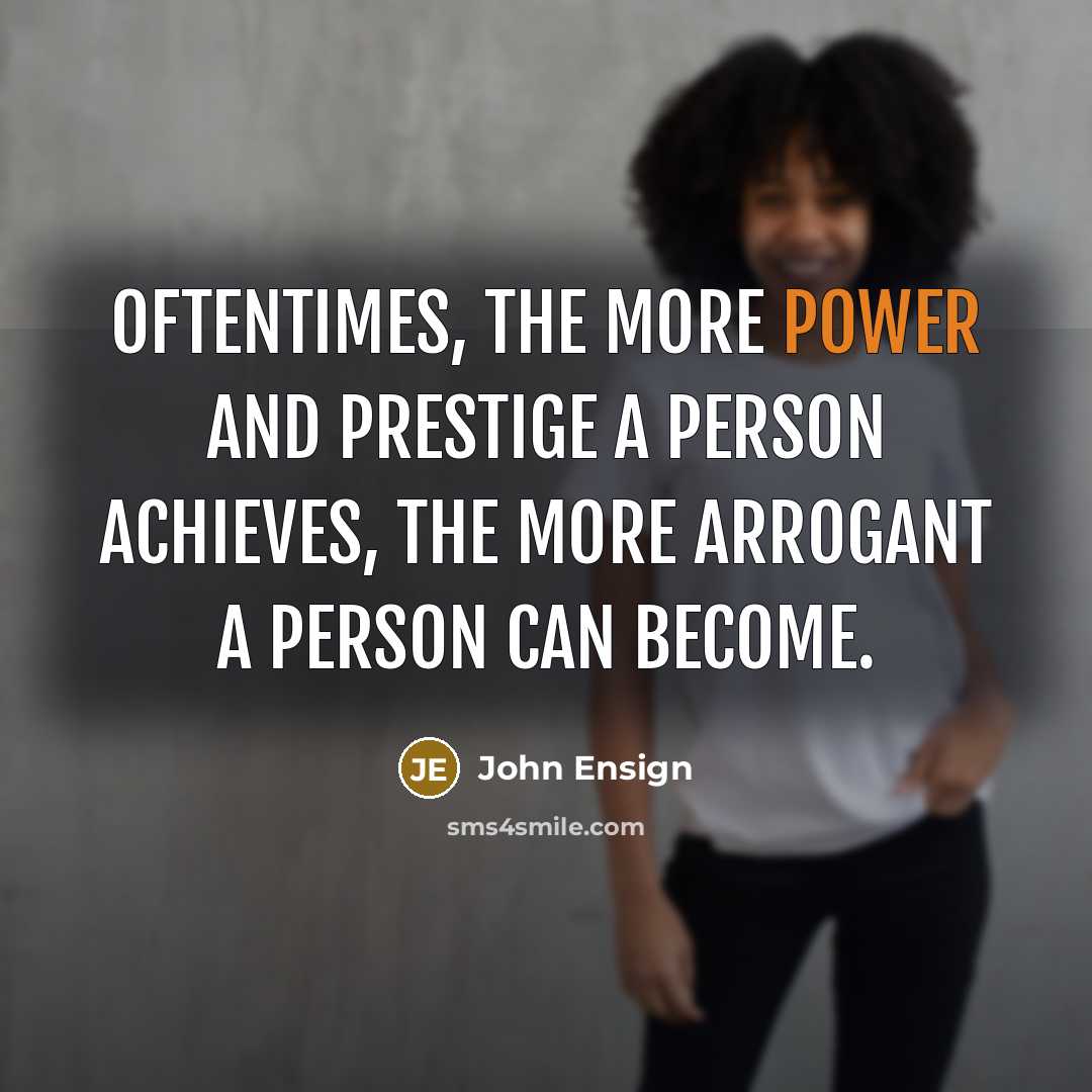 “Oftentimes, the more power and prestige a person achieves, the more arrogant a person can become.” quote by John Ensign
