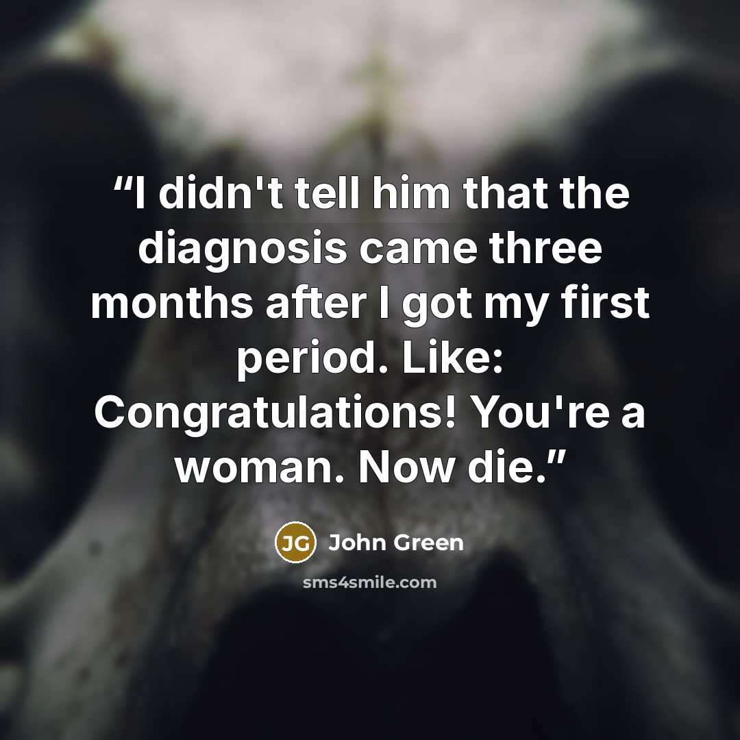 “I didn't tell him that the diagnosis came three months after I got my first period. Like: Congratulations! You're a woman. Now die.” quote by John Green