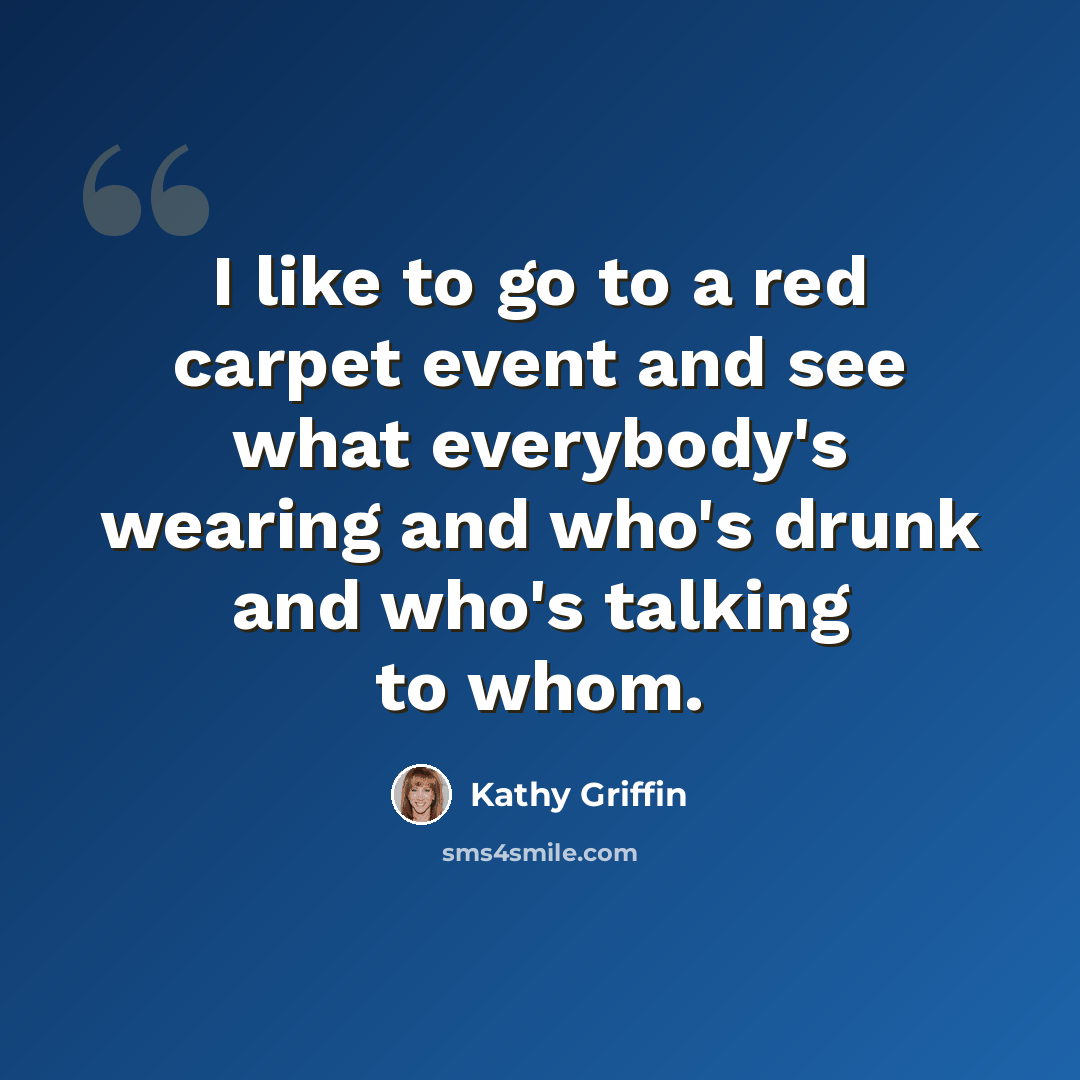 “I like to go to a red carpet event and see what everybody's wearing and who's drunk and who's talking to whom.” quote by Kathy Griffin
