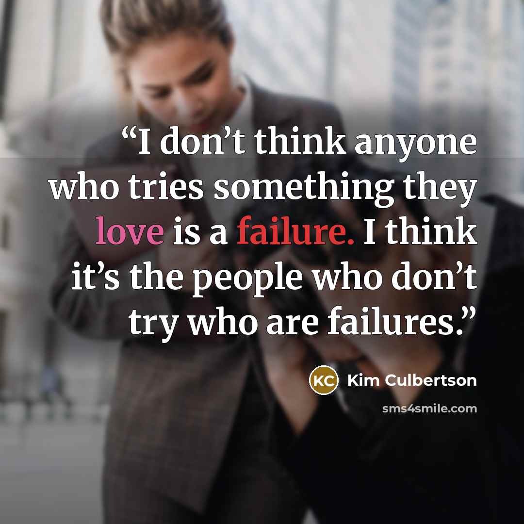 “I don’t think anyone who tries something they love is a failure. I think it’s the people who don’t try who are failures.” quote by Kim Culbertson