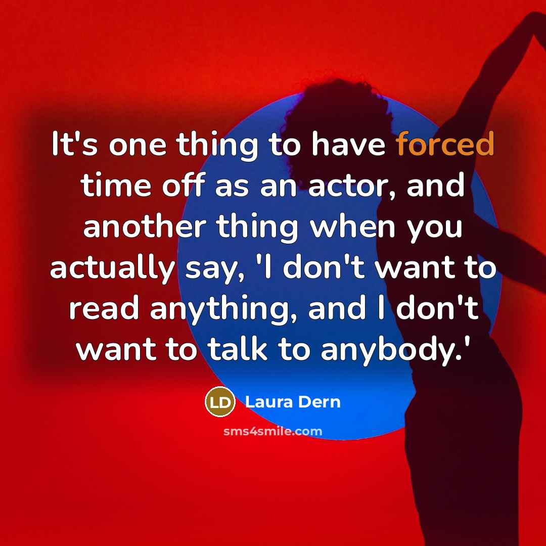“It's one thing to have forced time off as an actor, and another thing when you actually say, 'I don't want to read anything, and I don't want to talk to anybody.'” quote by Laura Dern