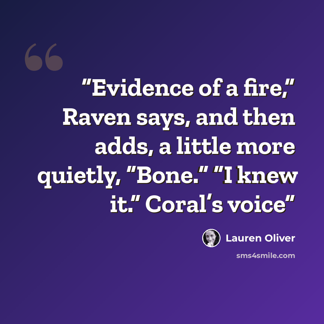 “Evidence of a fire,” Raven says, and then adds, a little more quietly, “Bone.” “I knew it.” Coral’s voice” quote by Lauren Oliver