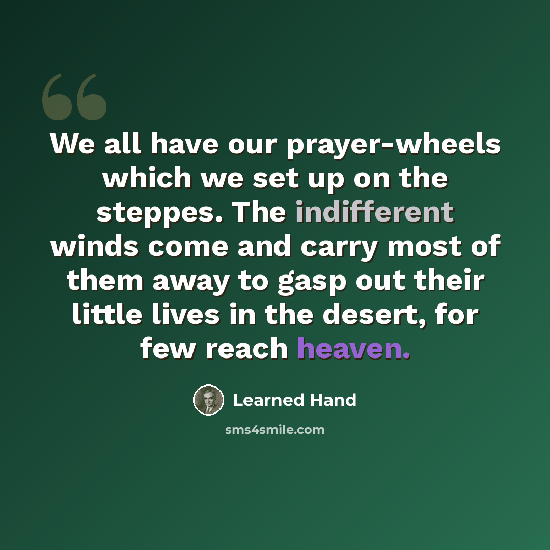“We all have our prayer-wheels which we set up on the steppes. The indifferent winds come and carry most of them away to gasp out their little lives in the desert, for few reach heaven.” quote by Learned Hand