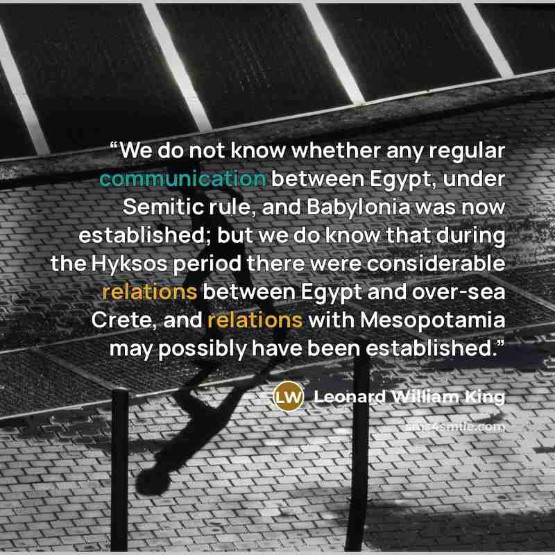 “We do not know whether any regular communication between Egypt, under Semitic rule, and Babylonia was now established; but we do know that during the Hyksos period there were considerable relations between Egypt and over-sea Crete, and relations with Mesopotamia may possibly have been established.” quote by Leonard William King