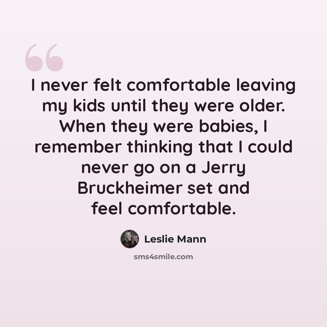 “I never felt comfortable leaving my kids until they were older. When they were babies, I remember thinking that I could never go on a Jerry Bruckheimer set and feel comfortable.” quote by Leslie Mann