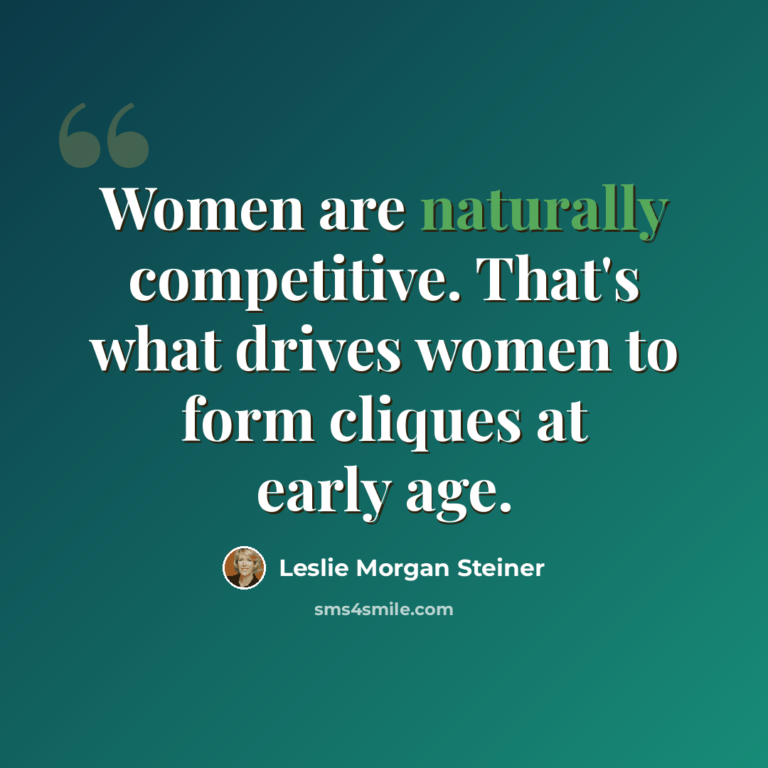 “Women are naturally competitive. That's what drives women to form cliques at early age.” quote by Leslie Morgan Steiner