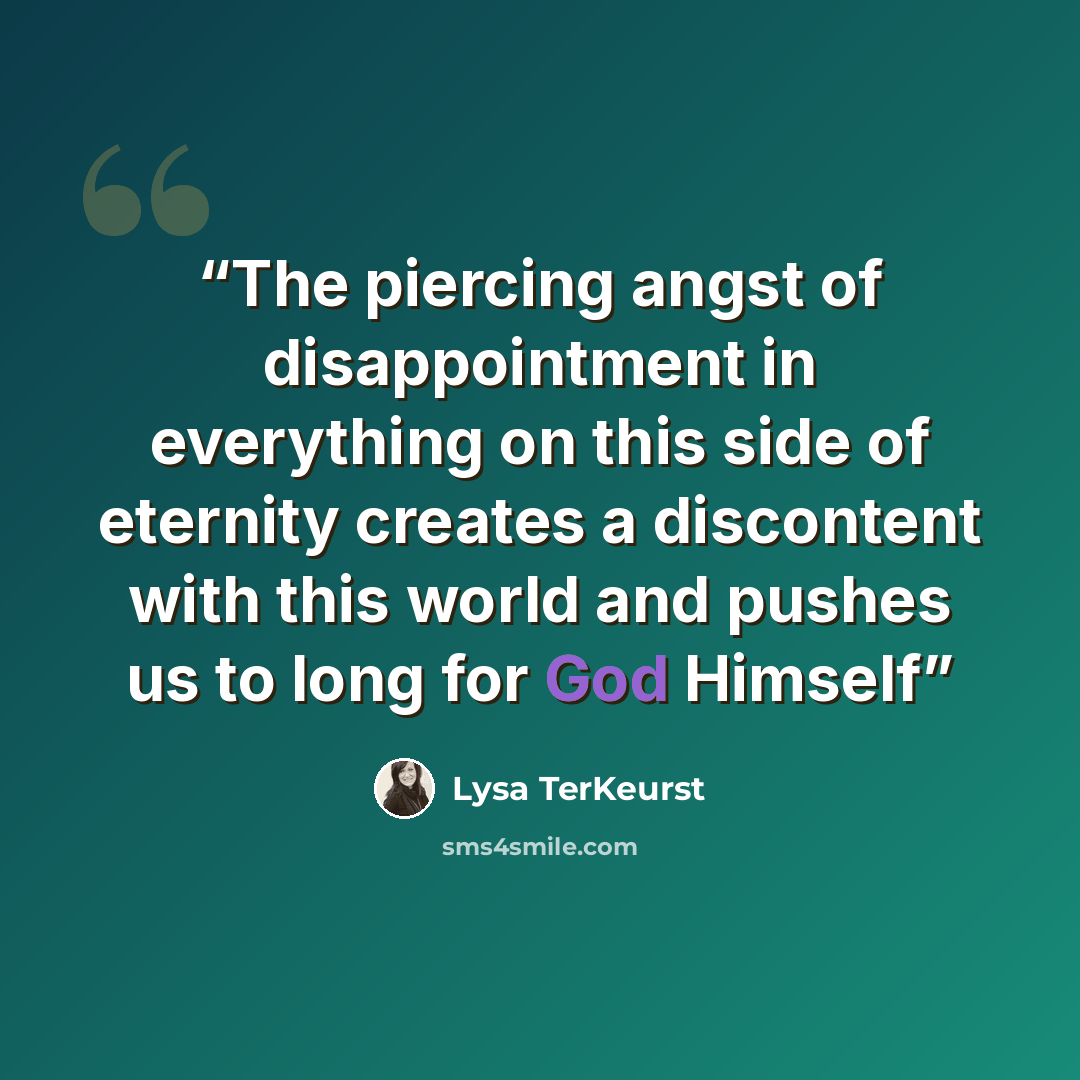 “The piercing angst of disappointment in everything on this side of eternity creates a discontent with this world and pushes us to long for God Himself” quote by Lysa TerKeurst