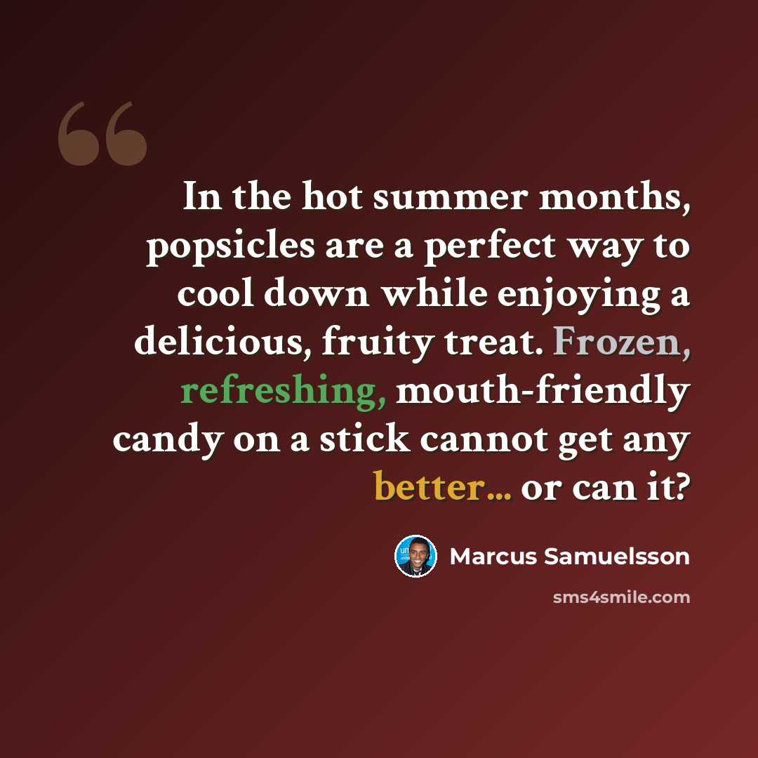 “In the hot summer months, popsicles are a perfect way to cool down while enjoying a delicious, fruity treat. Frozen, refreshing, mouth-friendly candy on a stick cannot get any better... or can it?” quote by Marcus Samuelsson