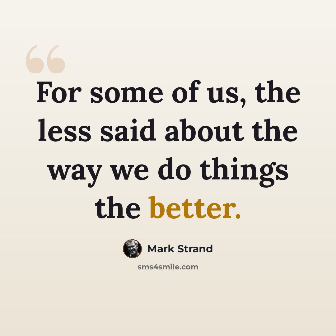 “For some of us, the less said about the way we do things the better.” quote by Mark Strand