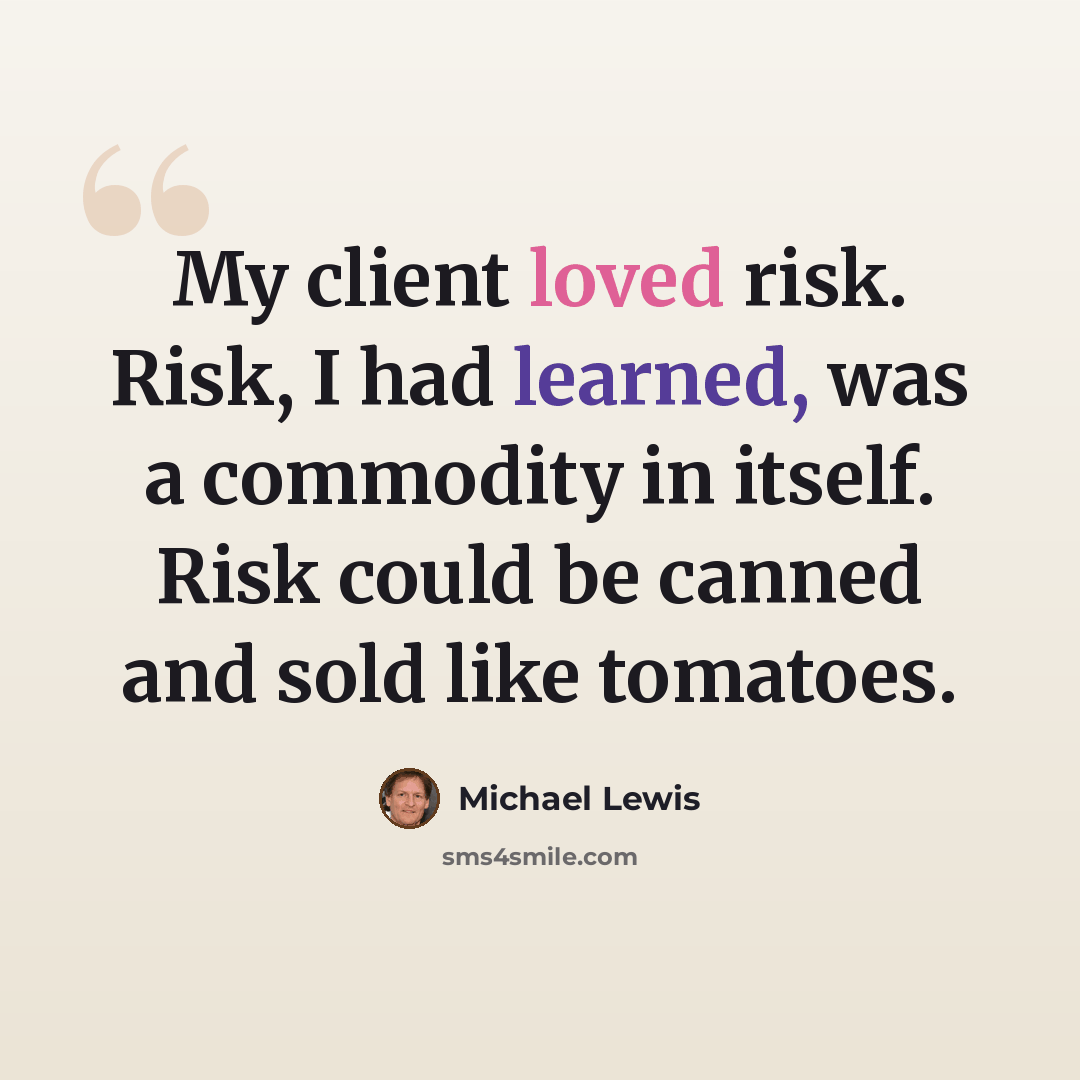 “My client loved risk. Risk, I had learned, was a commodity in itself. Risk could be canned and sold like tomatoes.” quote by Michael Lewis