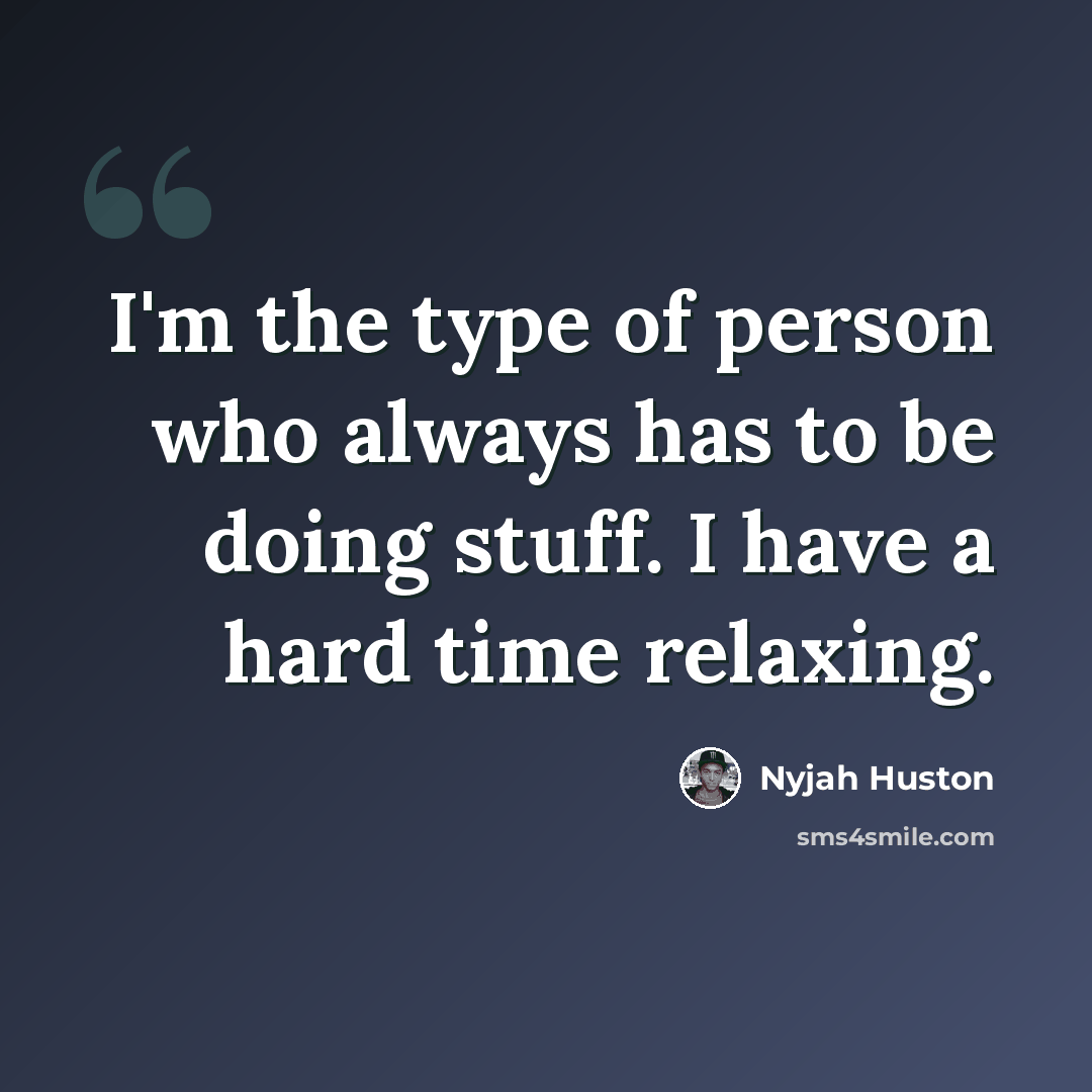 “I'm the type of person who always has to be doing stuff. I have a hard time relaxing.” quote by Nyjah Huston