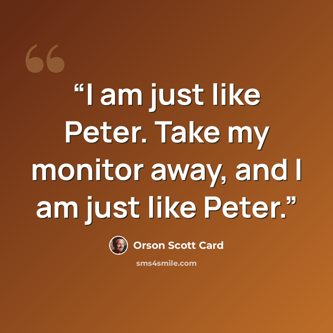 “I am just like Peter. Take my monitor away, and I am just like Peter.” quote by Orson Scott Card