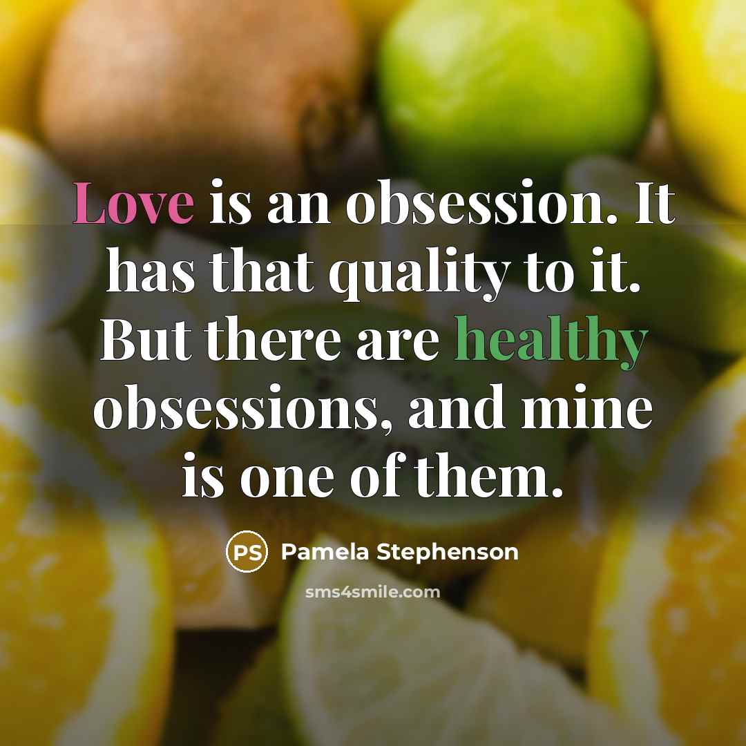 “Love is an obsession. It has that quality to it. But there are healthy obsessions, and mine is one of them.” quote by Pamela Stephenson