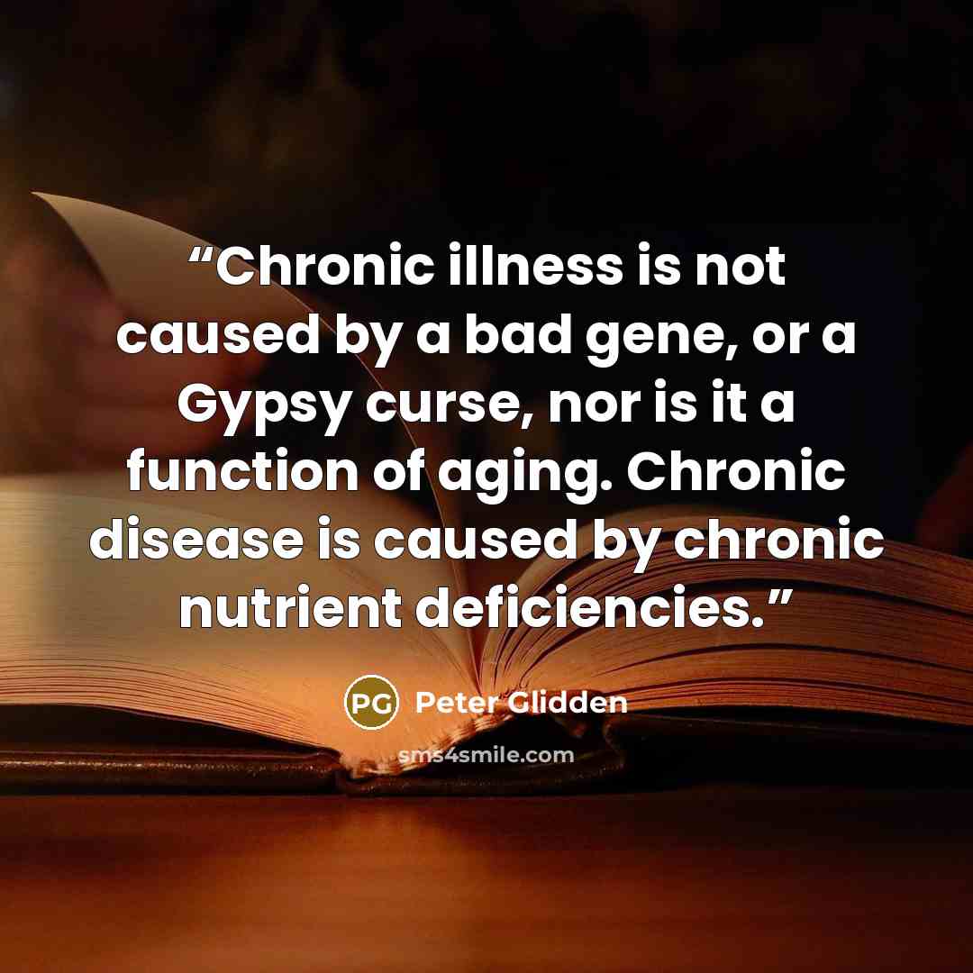 “Chronic illness is not caused by a bad gene, or a Gypsy curse, nor is it a function of aging. Chronic disease is caused by chronic nutrient deficiencies.” quote by Peter Glidden