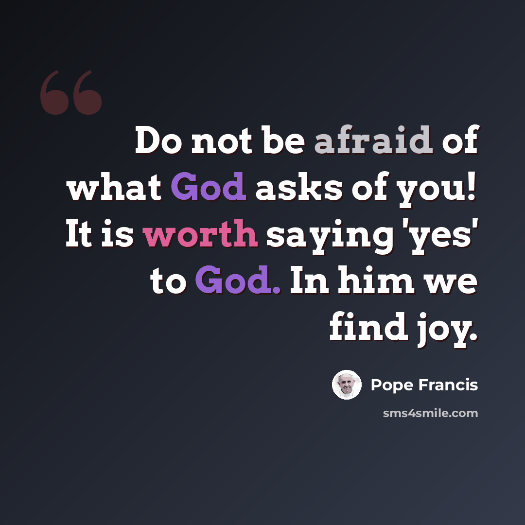 “Do not be afraid of what God asks of you! It is worth saying 'yes' to God. In him we find joy.” quote by Pope Francis
