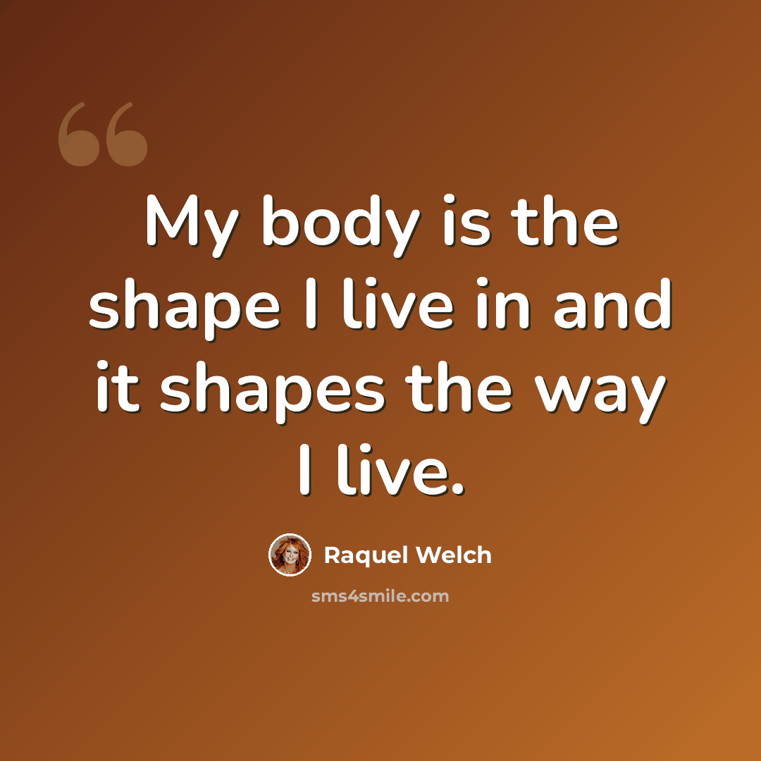 “My body is the shape I live in and it shapes the way I live.” quote by Raquel Welch