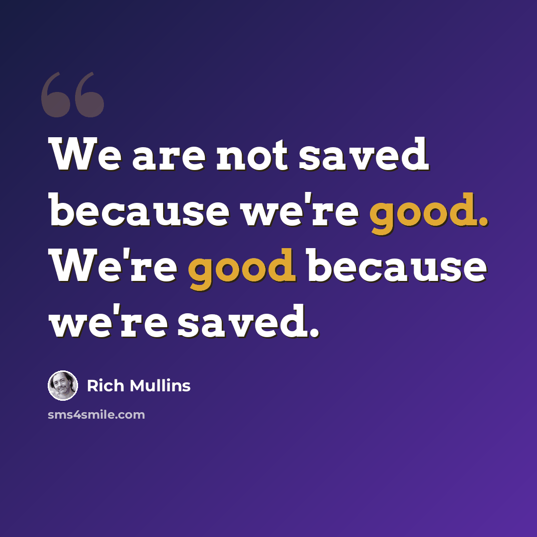 “We are not saved because we're good. We're good because we're saved.” quote by Rich Mullins