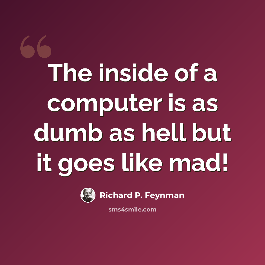 “The inside of a computer is as dumb as hell but it goes like mad!” quote by Richard P. Feynman
