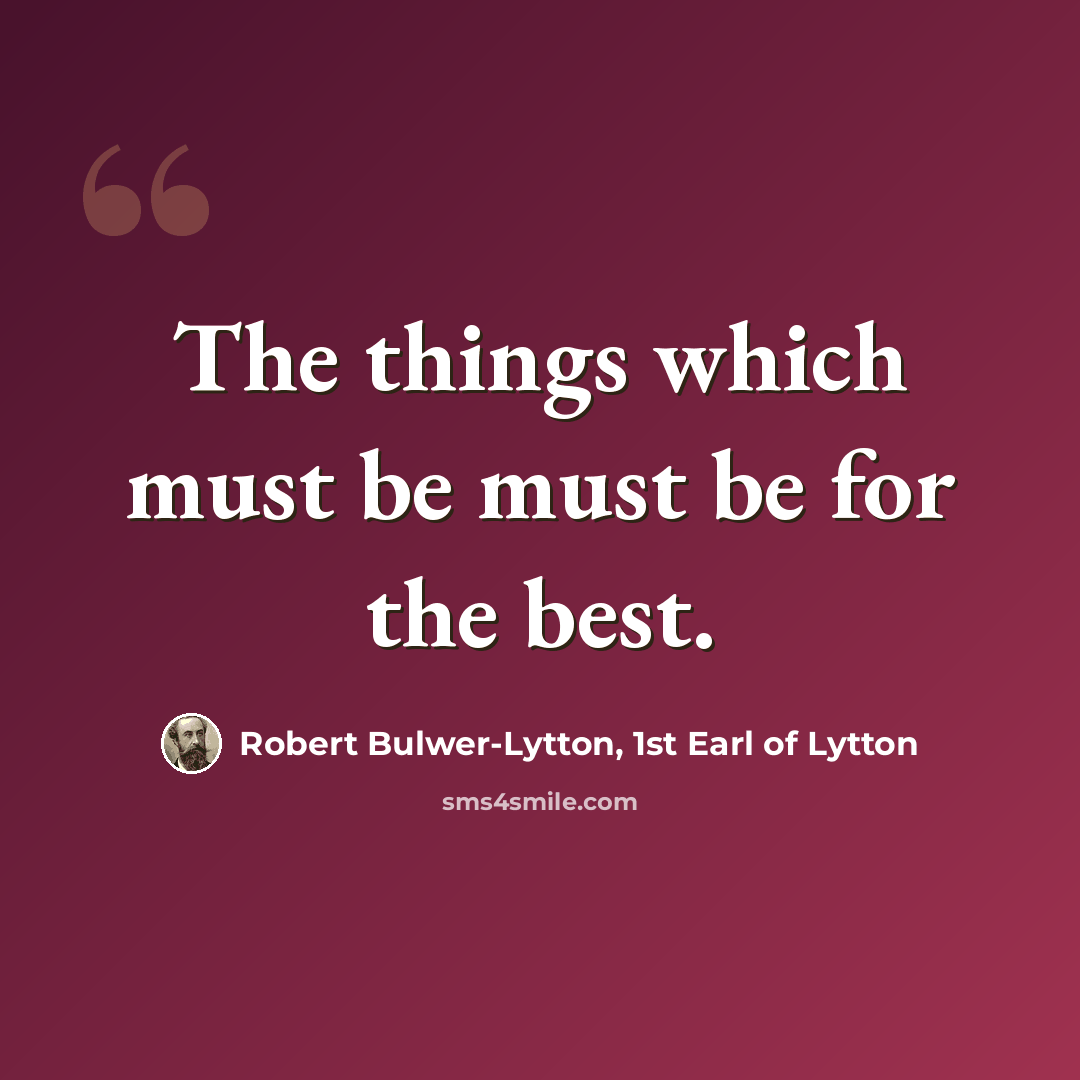 “The things which must be must be for the best.” quote by Robert Bulwer-Lytton, 1st Earl of Lytton