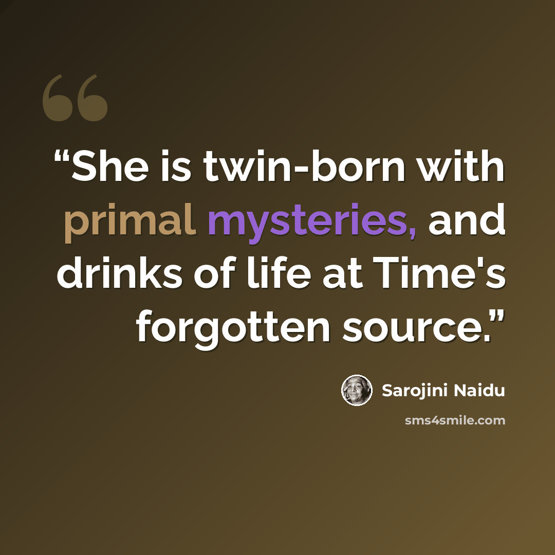 “She is twin-born with primal mysteries, and drinks of life at Time's forgotten source.” quote by Sarojini Naidu