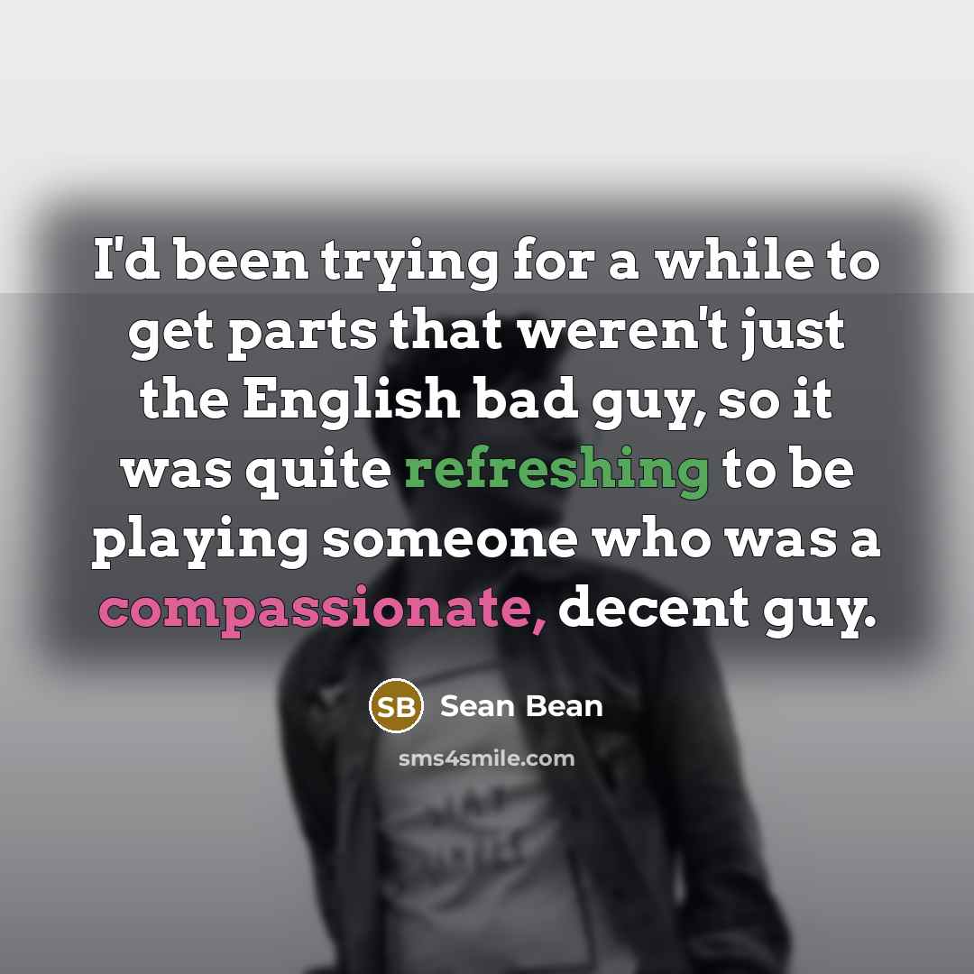 “I'd been trying for a while to get parts that weren't just the English bad guy, so it was quite refreshing to be playing someone who was a compassionate, decent guy.” quote by Sean Bean