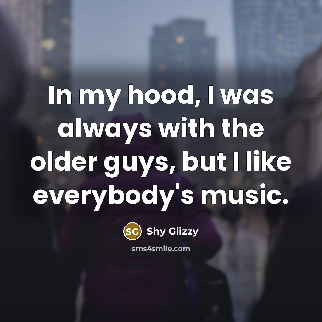 “In my hood, I was always with the older guys, but I like everybody's music.” quote by Shy Glizzy